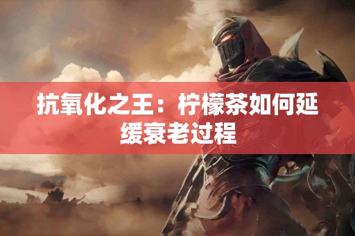 抗氧化之王:柠檬茶如何延缓衰老过程 抗氧化之王:柠檬茶如何延缓衰老过程