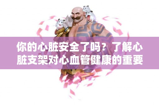 你的心脏安全了吗？了解心脏支架对心血管健康的重要性