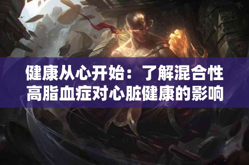 健康从心开始：了解混合性高脂血症对心脏健康的影响