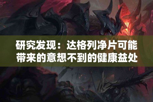 研究发现：达格列净片可能带来的意想不到的健康益处