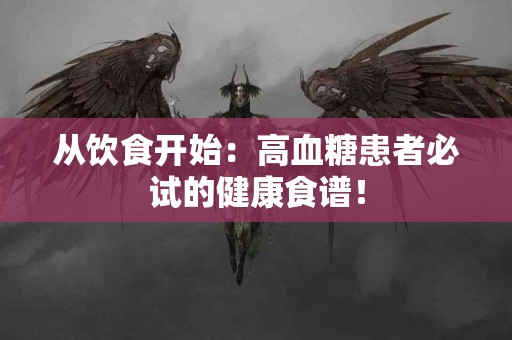 从饮食开始：高血糖患者必试的健康食谱！