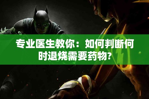 专业医生教你：如何判断何时退烧需要药物?