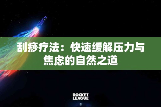刮痧疗法：快速缓解压力与焦虑的自然之道