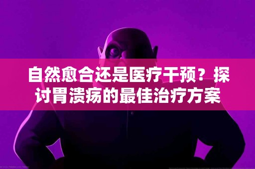 自然愈合还是医疗干预？探讨胃溃疡的最佳治疗方案