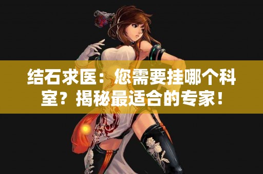 结石求医：您需要挂哪个科室？揭秘最适合的专家！