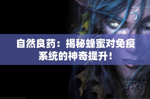 自然良药:揭秘蜂蜜对免疫系统的神奇提升! 自然良药:揭秘蜂蜜对免疫系统的神奇提升!