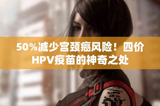 50%减少宫颈癌风险!四价HPV疫苗的神奇之处 50%减少宫颈癌风险!四价HPV疫苗的神奇之处