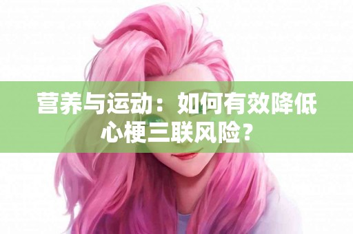 营养与运动：如何有效降低心梗三联风险？