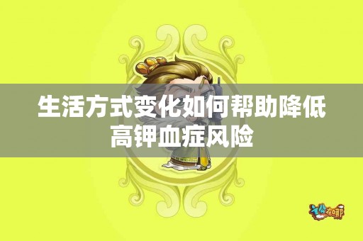 生活方式变化如何帮助降低高钾血症风险