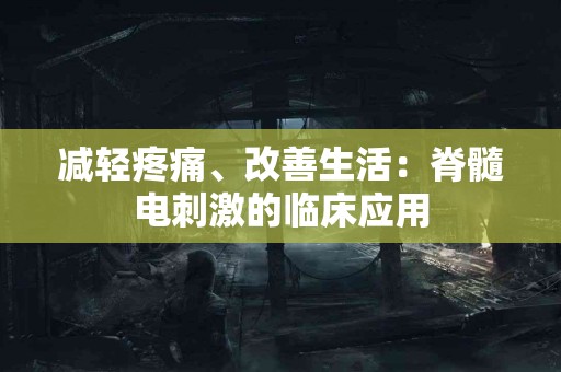减轻疼痛、改善生活：脊髓电刺激的临床应用