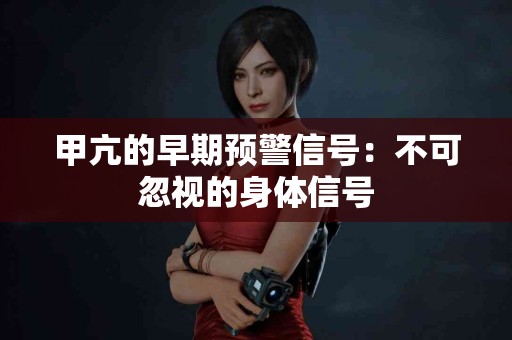 甲亢的早期预警信号:不可忽视的身体信号 甲亢的早期预警信号:不可忽视的身体信号