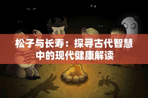松子与长寿：探寻古代智慧中的现代健康解读