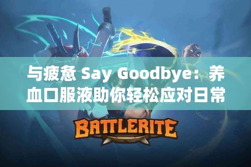 与疲惫 Say Goodbye：养血口服液助你轻松应对日常压力！
