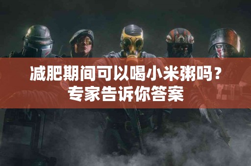 减肥期间可以喝小米粥吗?专家告诉你答案 减肥期间可以喝小米粥吗?专家告诉你答案