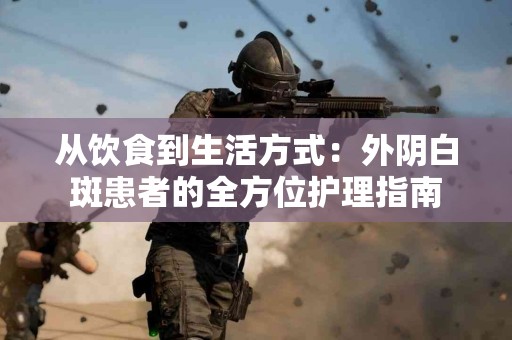 从饮食到生活方式：外阴白斑患者的全方位护理指南