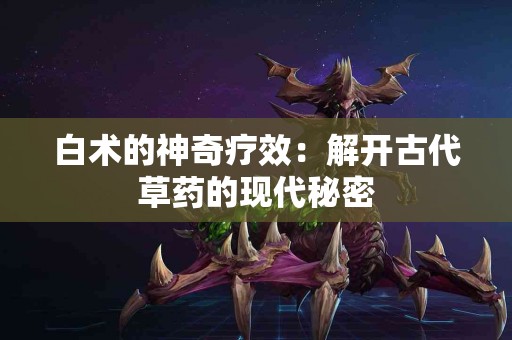 白术的神奇疗效：解开古代草药的现代秘密