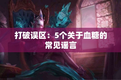 打破误区:5个关于血糖的常见谣言 打破误区:5个关于血糖的常见谣言