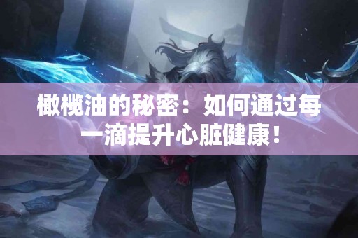 橄榄油的秘密：如何通过每一滴提升心脏健康！