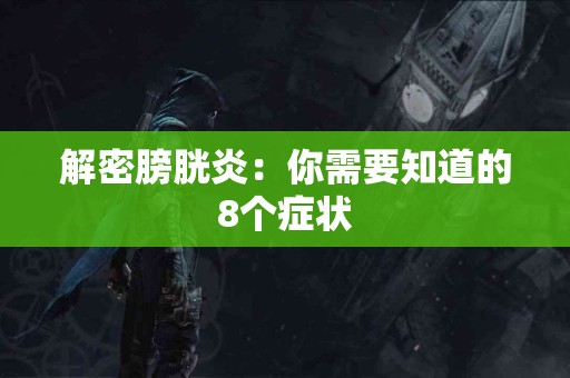 解密膀胱炎：你需要知道的8个症状