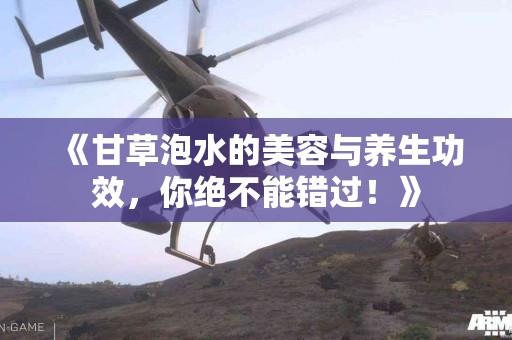 《甘草泡水的美容与养生功效,你绝不能错过!》 《甘草泡水的美容与养生功效,你绝不能错过!》