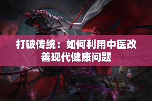 打破传统：如何利用中医改善现代健康问题