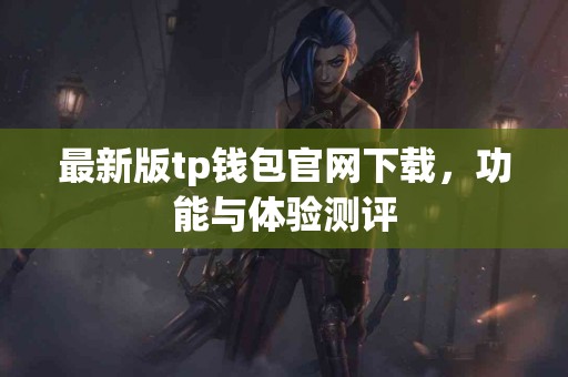 最新版tp钱包官网下载，功能与体验测评
