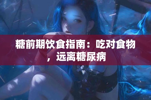 糖前期饮食指南:吃对食物,远离糖尿病 糖前期饮食指南:吃对食物,远离糖尿病