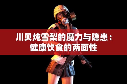 川贝炖雪梨的魔力与隐患：健康饮食的两面性