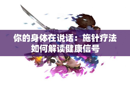 你的身体在说话：施针疗法如何解读健康信号