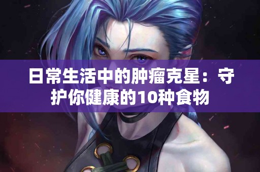 日常生活中的肿瘤克星：守护你健康的10种食物