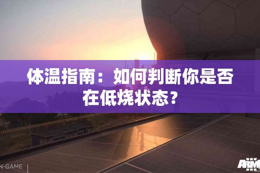 体温指南:如何判断你是否在低烧状态? 体温指南:如何判断你是否在低烧状态?