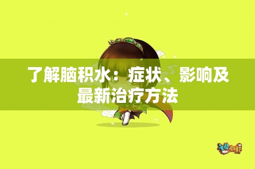 了解脑积水：症状、影响及最新治疗方法