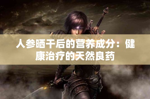 人参晒干后的营养成分：健康治疗的天然良药