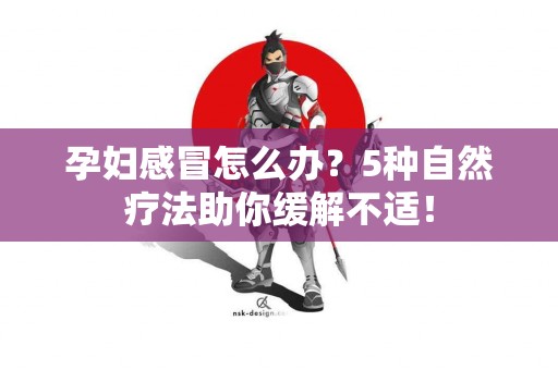 孕妇感冒怎么办?5种自然疗法助你缓解不适! 孕妇感冒怎么办?5种自然疗法助你缓解不适!