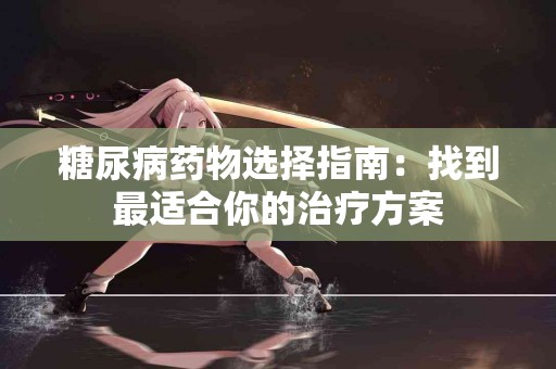 糖尿病药物选择指南：找到最适合你的治疗方案