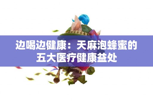 边喝边健康:天麻泡蜂蜜的五大医疗健康益处 边喝边健康:天麻泡蜂蜜的五大医疗健康益处