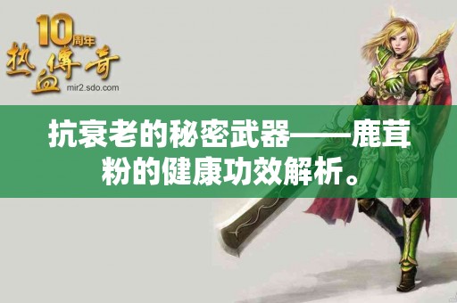 抗衰老的秘密武器——鹿茸粉的健康功效解析。