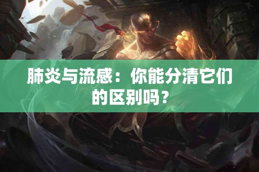 肺炎与流感：你能分清它们的区别吗？