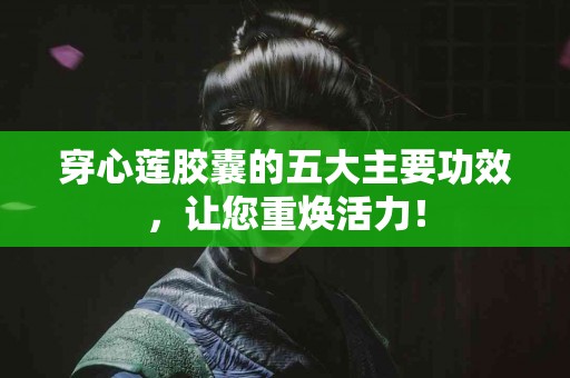 穿心莲胶囊的五大主要功效，让您重焕活力！