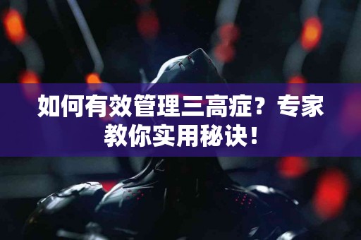 如何有效管理三高症?专家教你实用秘诀! 如何有效管理三高症?专家教你实用秘诀!