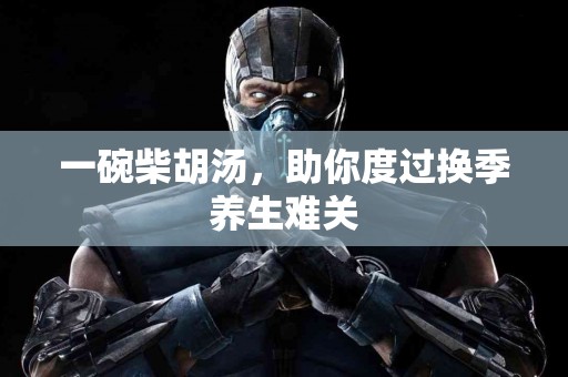 一碗柴胡汤，助你度过换季养生难关