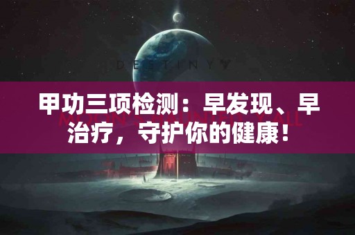 甲功三项检测：早发现、早治疗，守护你的健康！