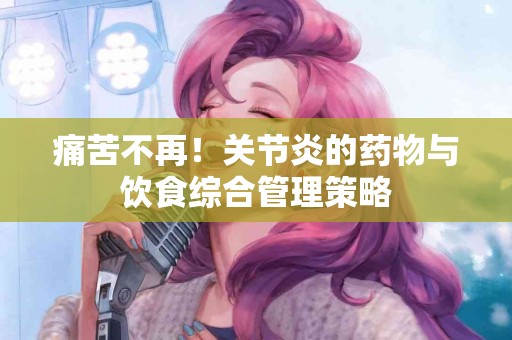 痛苦不再！关节炎的药物与饮食综合管理策略