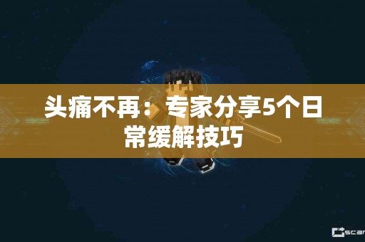 头痛不再：专家分享5个日常缓解技巧