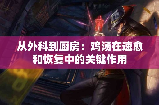 从外科到厨房:鸡汤在速愈和恢复中的关键作用 从外科到厨房:鸡汤在速愈和恢复中的关键作用