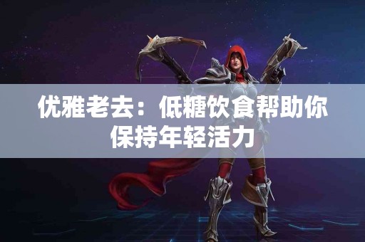优雅老去：低糖饮食帮助你保持年轻活力