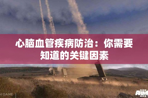 心脑血管疾病防治:你需要知道的关键因素 心脑血管疾病防治:你需要知道的关键因素
