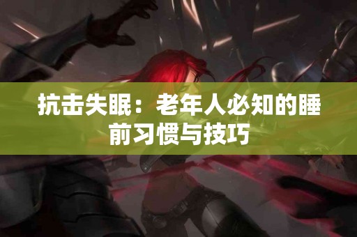 抗击失眠：老年人必知的睡前习惯与技巧