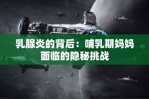 乳腺炎的背后：哺乳期妈妈面临的隐秘挑战