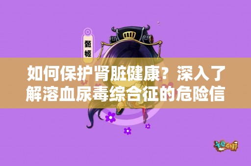 如何保护肾脏健康？深入了解溶血尿毒综合征的危险信号